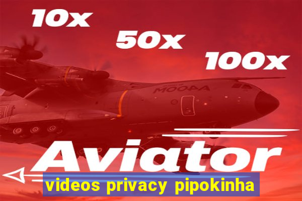 videos privacy pipokinha